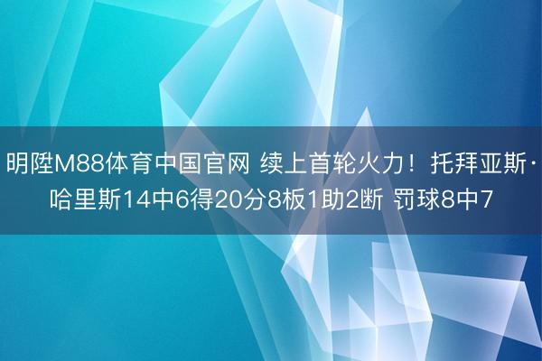 明陞M88体育中国官网 续上首轮火力！托拜亚斯·哈里斯14中6得20分8板1助2断 罚球8中7