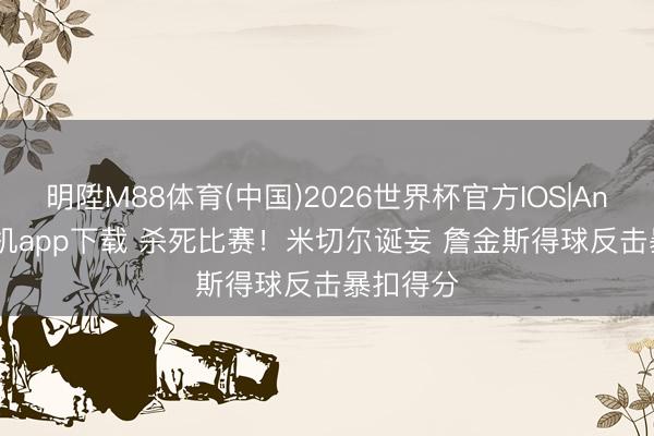 明陞M88体育(中国)2026世界杯官方IOS|Android手机app下载 杀死比赛！米切尔诞妄 詹金斯得球反击暴扣得分