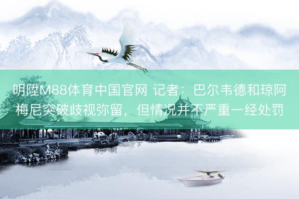 明陞M88体育中国官网 记者：巴尔韦德和琼阿梅尼突破歧视弥留，但