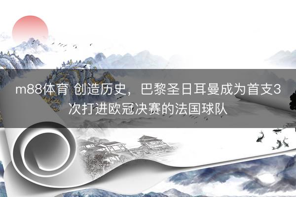 m88体育 创造历史，巴黎圣日耳曼成为首支3次打进欧冠决赛的法国