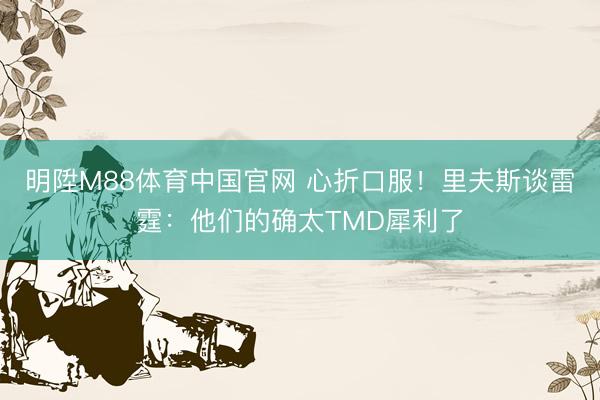 明陞M88体育中国官网 心折口服！里夫斯谈雷霆：他们的确太TMD犀利了