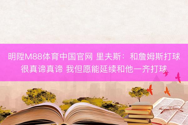 明陞M88体育中国官网 里夫斯：和詹姆斯打球很真谛真谛 我但愿能延续和他一齐打球