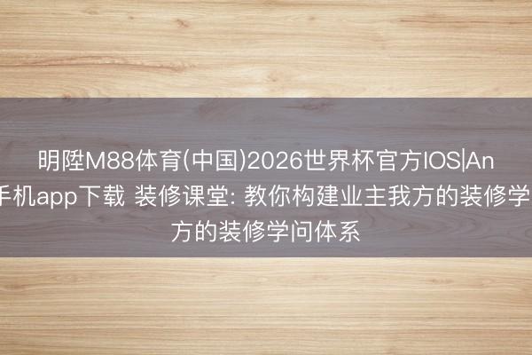 明陞M88体育(中国)2026世界杯官方IOS|Android手机app下载 装修课堂: 教你构建业主我方的装修学问体系