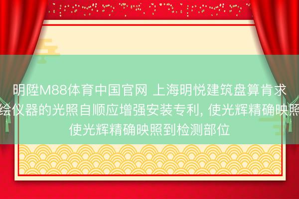 明陞M88体育中国官网 上海明悦建筑盘算肯求援助建筑测绘仪器的光照自顺应增强安装专利， 使光辉精确映照到检测部位