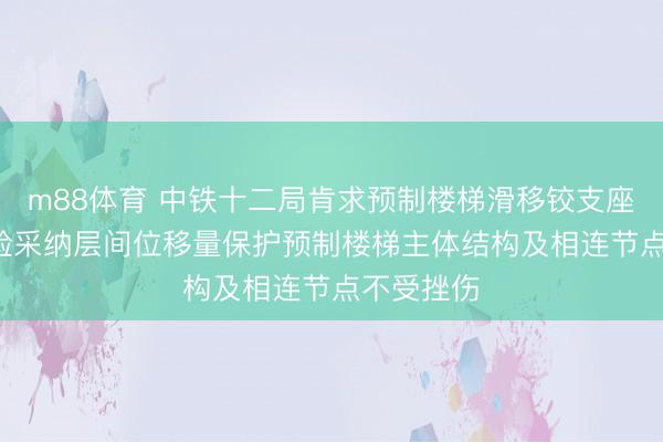 m88体育 中铁十二局肯求预制楼梯滑移铰支座专利， 灵验采纳层间位移量保护预制楼梯主体结构及相连节点不受挫伤