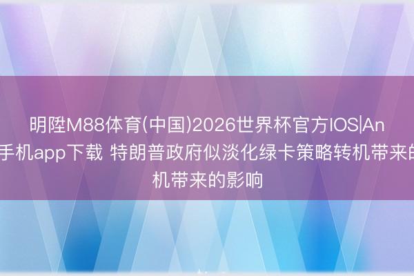 明陞M88体育(中国)2026世界杯官方IOS|Android手机app下载 特朗普政府似淡化绿卡策略转机带来的影响