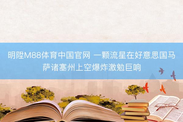明陞M88体育中国官网 一颗流星在好意思国马萨诸塞州上空爆炸激勉巨响