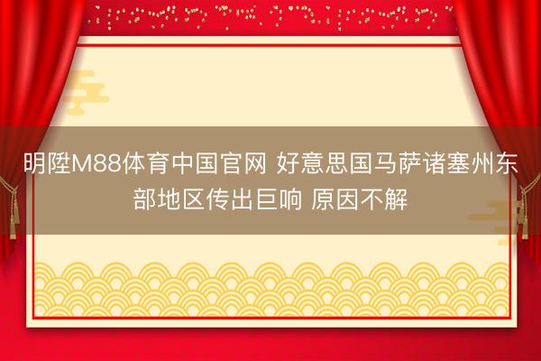 明陞M88体育中国官网 好意思国马萨诸塞州东部地区传出巨响 原因不解