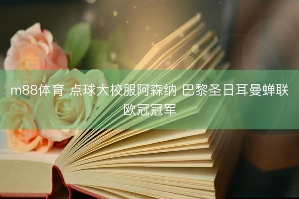 m88体育 点球大校服阿森纳 巴黎圣日耳曼蝉联欧冠冠军
