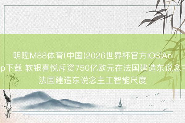 明陞M88体育(中国)2026世界杯官方IOS|Android手机app下载 软银喜悦斥资750亿欧元在法国建造东说念主工智能尺度