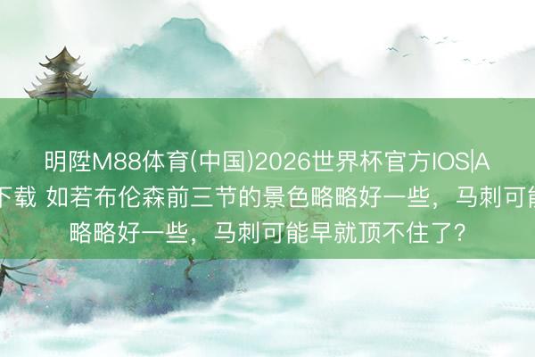 明陞M88体育(中国)2026世界杯官方IOS|Android手机app下载 如若布伦森前三节的景色略略好一些，马刺可能早就顶不住了？
