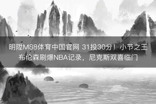 明陞M88体育中国官网 31投30分！小节之王布伦森刷爆NBA记录，尼克斯双喜临门