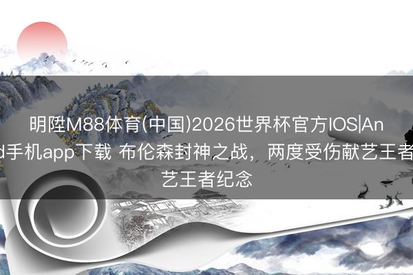 明陞M88体育(中国)2026世界杯官方IOS|Android手机app下载 布伦森封神之战，两度受伤献艺王者纪念