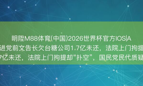 明陞M88体育(中国)2026世界杯官方IOS|Android手机app下载 民进党前文告长欠台糖公司1.7亿未还，法院上门拘提却“扑空”，国民党民代质疑双标