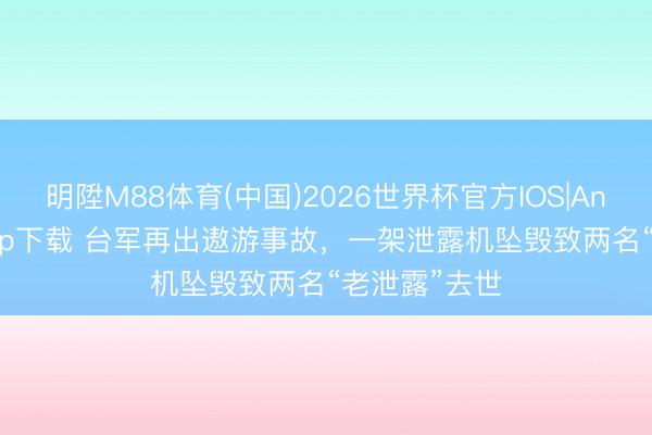 明陞M88体育(中国)2026世界杯官方IOS|Android手机app下载 台军再出遨游事故，一架泄露机坠毁致两名“老泄露”去世