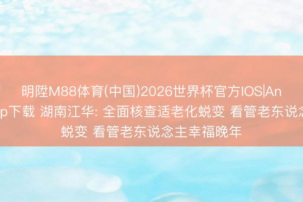 明陞M88体育(中国)2026世界杯官方IOS|Android手机app下载 湖南江华: 全面核查适老化蜕变 看管老东说念主幸福晚年