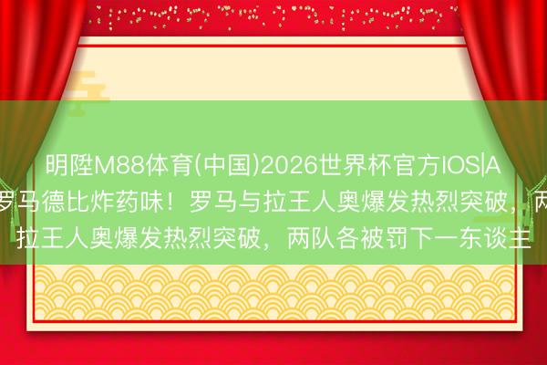 明陞M88体育(中国)2026世界杯官方IOS|Android手机app下载 罗马德比炸药味！罗马与拉王人奥爆发热烈突破，两队各被罚下一东谈主