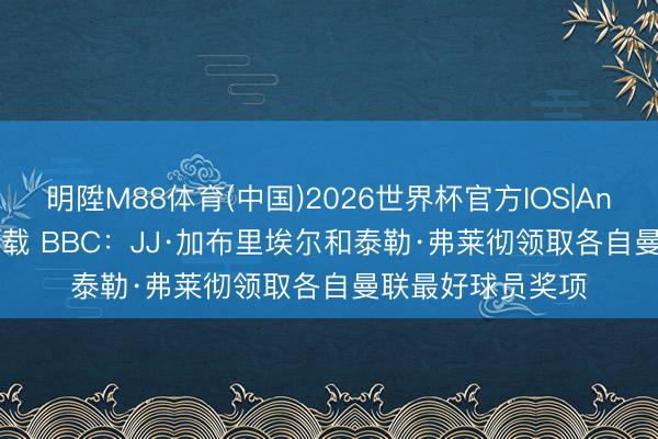 明陞M88体育(中国)2026世界杯官方IOS|Android手机app下载 BBC：JJ·加布里埃尔和泰勒·弗莱彻领取各自曼联最好球员奖项