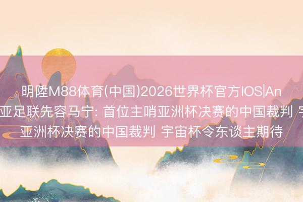 明陞M88体育(中国)2026世界杯官方IOS|Android手机app下载 亚足联先容马宁: 首位主哨亚洲杯决赛的中国裁判 宇宙杯令东谈主期待