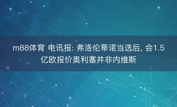 m88体育 电讯报: 弗洛伦蒂诺当选后, 会1.5亿欧报价奥利塞并非内维斯