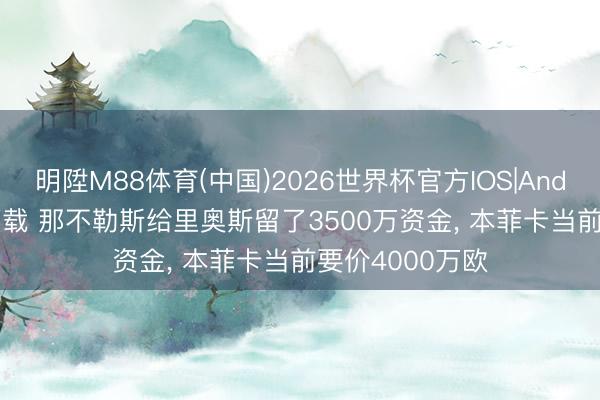 明陞M88体育(中国)2026世界杯官方IOS|Android手机app下载 那不勒斯给里奥斯留了3500万资金， 本菲卡当前要价4000万欧