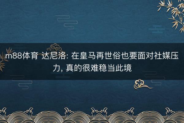 m88体育 达尼洛: 在皇马再世俗也要面对社媒压力， 真的很难稳当此境