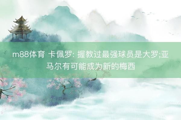 m88体育 卡佩罗: 握教过最强球员是大罗;亚马尔有可能成为新的梅西