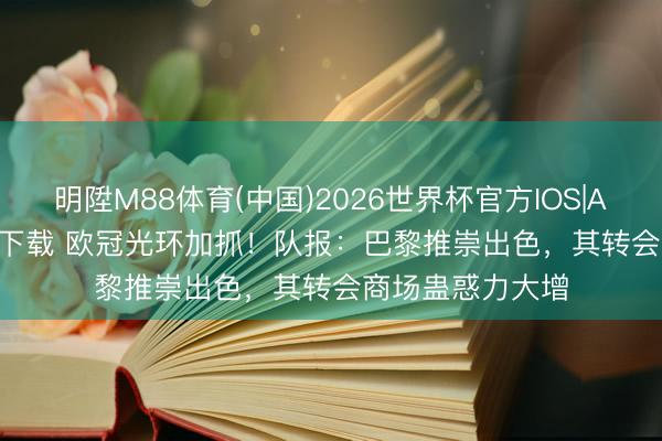 明陞M88体育(中国)2026世界杯官方IOS|Android手机app下载 欧冠光环加抓!队报:巴黎推崇出色,其转会商场蛊惑力大增