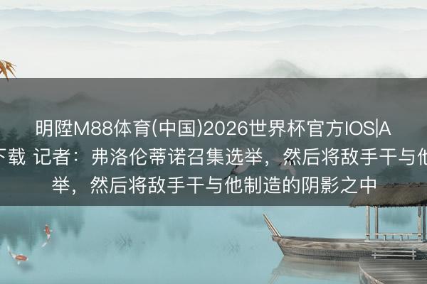 明陞M88体育(中国)2026世界杯官方IOS|Android手机app下载 记者：弗洛伦蒂诺召集选举，然后将敌手干与他制造的阴影之中