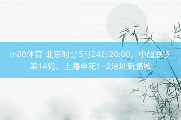 m88体育 北京时分5月24日20:00，中超联赛第14轮，上海申花1-2深圳新鹏城