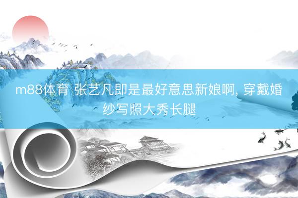 m88体育 张艺凡即是最好意思新娘啊，<a href=