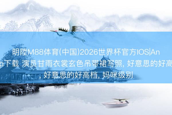 明陞M88体育(中国)2026世界杯官方IOS|Android手机app下载 演员甘雨衣裳玄色吊带裙写照， 好意思的好高档，<a href=