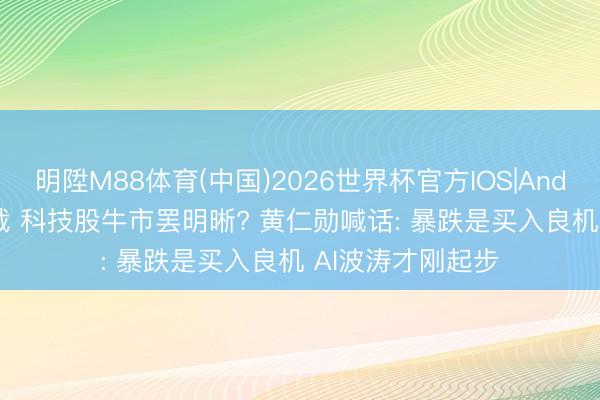 明陞M88体育(中国)2026世界杯官方IOS|Android手机app下载 科技股牛市罢明晰? 黄仁勋喊话: 暴跌是买入良机 AI波涛才刚起步