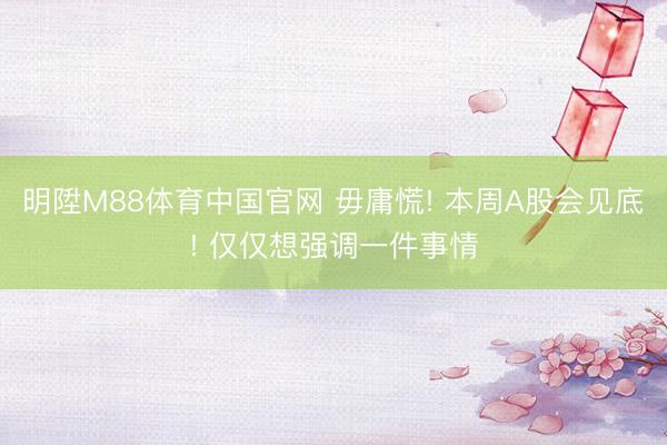 明陞M88体育中国官网 毋庸慌! 本周A股会见底! 仅仅想强调一件事情