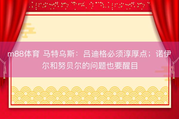 m88体育 马特乌斯：吕迪格必须淳厚点；诺伊尔和努贝尔的问题也要醒目