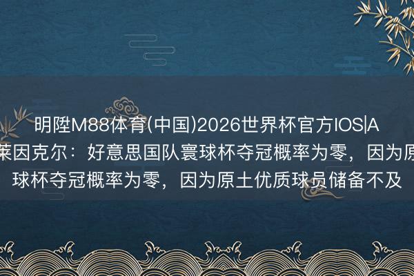 明陞M88体育(中国)2026世界杯官方IOS|Android手机app下载 莱因克尔：好意思国队寰球杯夺冠概率为零，因为原土优质球员储备不及