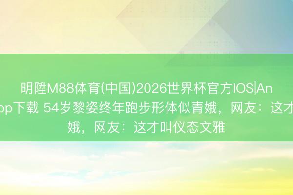 明陞M88体育(中国)2026世界杯官方IOS|Android手机app下载 54岁黎姿终年跑步形体似青娥，网友：这才叫仪态文雅