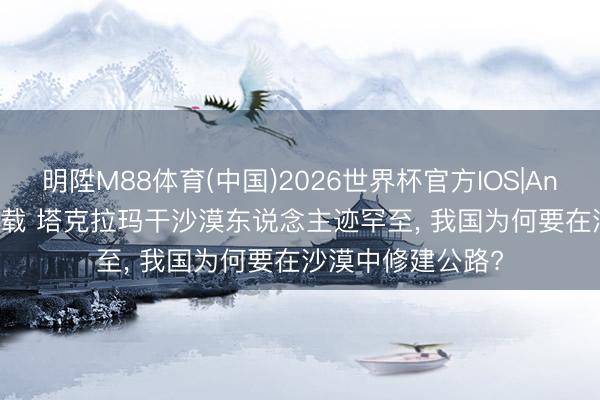 明陞M88体育(中国)2026世界杯官方IOS|Android手机app下载 塔克拉玛干沙漠东说念主迹罕至， 我国为何要在沙漠中修建公路?