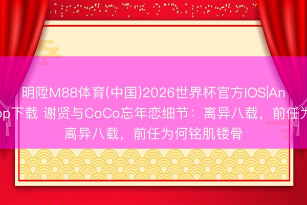 明陞M88体育(中国)2026世界杯官方IOS|Android手机app下载 谢贤与CoCo忘年恋细节：离异八载，前任为何铭肌镂骨