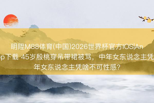 明陞M88体育(中国)2026世界杯官方IOS|Android手机app下载 45岁殷桃穿吊带裙被骂，中年女东说念主凭啥不可性感？
