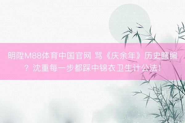 明陞M88体育中国官网 骂《庆余年》历史瞎编？沈重每一步都踩中锦衣卫生计公法！