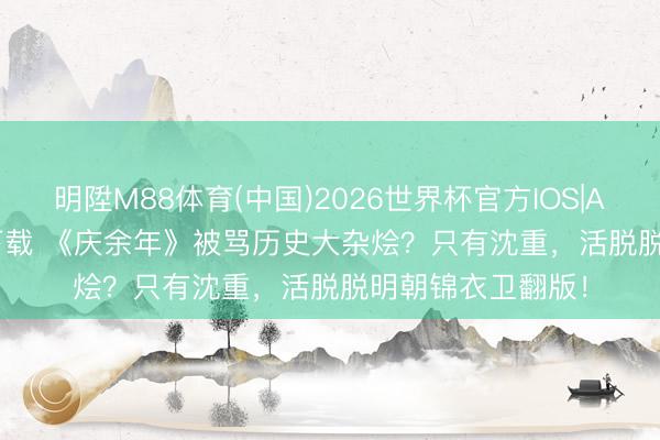 明陞M88体育(中国)2026世界杯官方IOS|Android手机app下载 《庆余年》被骂历史大杂烩？只有沈重，活脱脱明朝锦衣卫翻版！