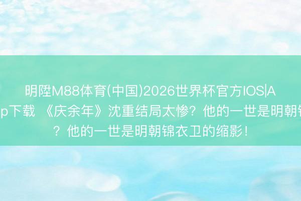 明陞M88体育(中国)2026世界杯官方IOS|Android手机app下载 《庆余年》沈重结局太惨？他的一世是明朝锦衣卫的缩影！