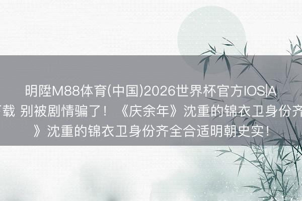 明陞M88体育(中国)2026世界杯官方IOS|Android手机app下载 别被剧情骗了！《庆余年》沈重的锦衣卫身份齐全合适明朝史实！