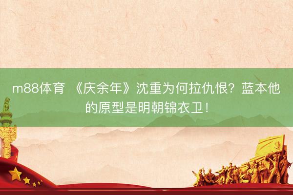 m88体育 《庆余年》沈重为何拉仇恨？蓝本他的原型是明朝锦衣卫！