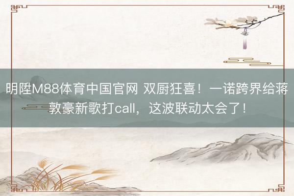 明陞M88体育中国官网 双厨狂喜！一诺跨界给蒋敦豪新歌打call，这波联动太会了！