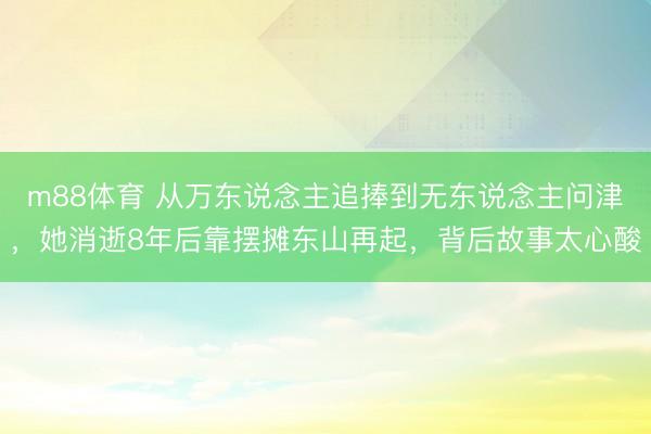 m88体育 从万东说念主追捧到无东说念主问津，她消逝8年后靠摆摊东山再起，背后故事太心酸
