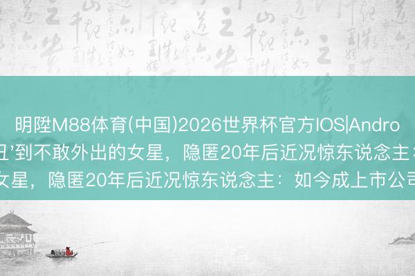 明陞M88体育(中国)2026世界杯官方IOS|Android手机app下载 被骂'丑'到不敢外出的女星，隐匿20年后近况惊东说念主：如今成上市公司雇主