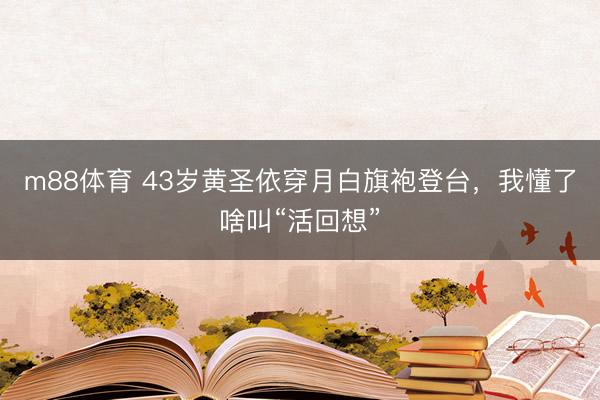 m88体育 43岁黄圣依穿月白旗袍登台，我懂了啥叫“活回想”