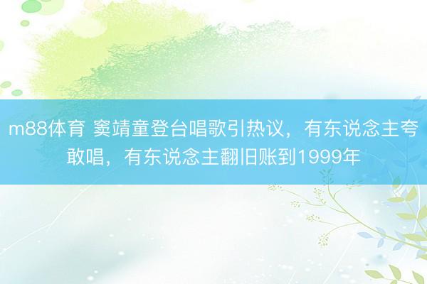 m88体育 窦靖童登台唱歌引热议，有东说念主夸敢唱，有东说念主翻旧账到1999年